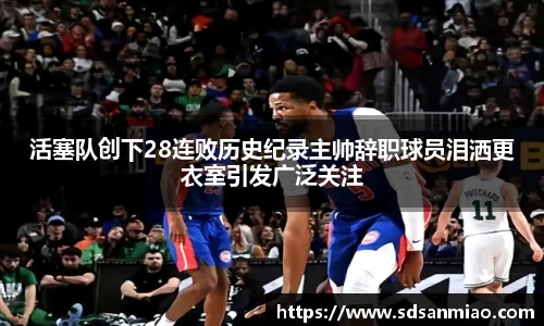 活塞队创下28连败历史纪录主帅辞职球员泪洒更衣室引发广泛关注