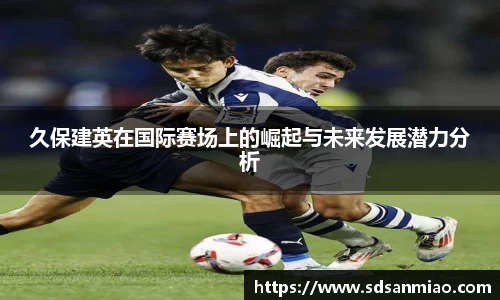 久保建英在国际赛场上的崛起与未来发展潜力分析