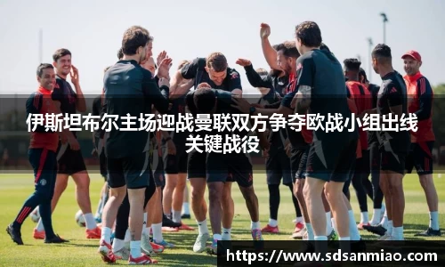 伊斯坦布尔主场迎战曼联双方争夺欧战小组出线关键战役