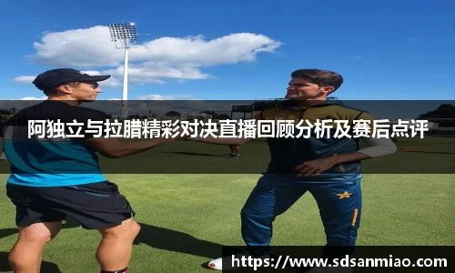 阿独立与拉腊精彩对决直播回顾分析及赛后点评